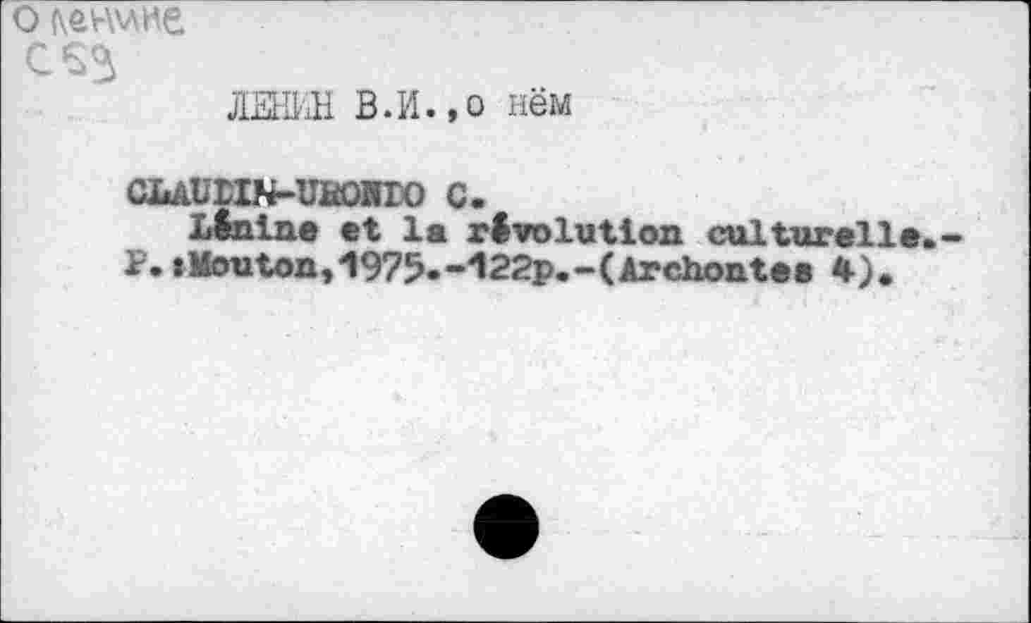 ﻿о tevwme
ЛЕНИН В.И.,о нём
ClaàUriN-UüOHTO С.
Lénine et la révolution culturelle.-P. »Mouton,WS-l22p.-(Archontee #).